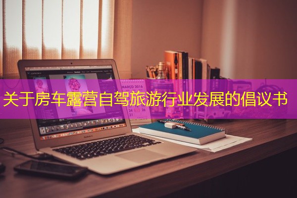 关于房车露营自驾旅游行业发展的倡议书 关于房车露营自驾旅游行业发展的倡议书
