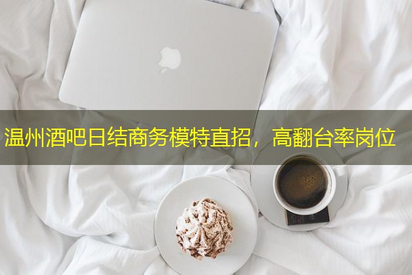 温州酒吧日结商务模特直招,高翻台率岗位 温州酒吧日结商务模特直招,高翻台率岗位