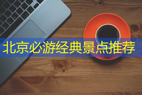 北京必游经典景点推荐 北京必游经典景点推荐
