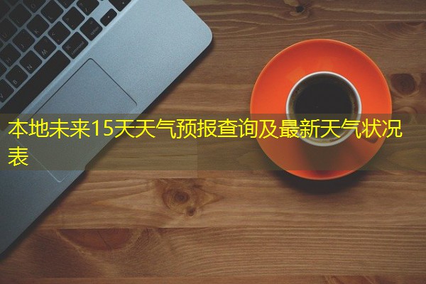 本地未来15天天气预报查询及最新天气状况表