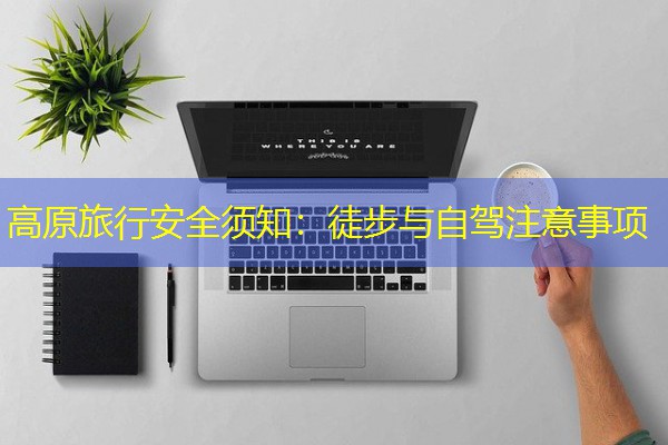 高原旅行安全须知:徒步与自驾注意事项 高原旅行安全须知:徒步与自驾注意事项