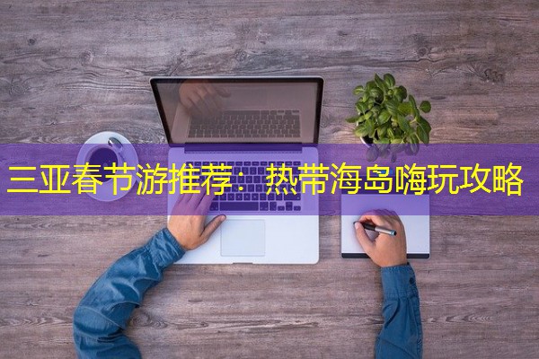 三亚春节游推荐:热带海岛嗨玩攻略 三亚春节游推荐:热带海岛嗨玩攻略
