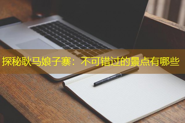 探秘耿马娘子寨：不可错过的景点有哪些