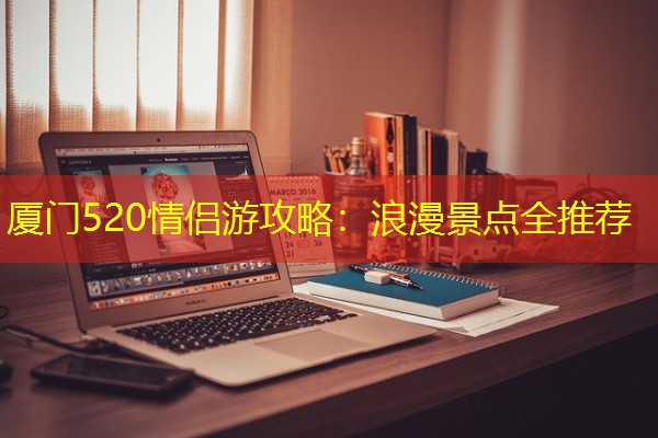 厦门520情侣游攻略：浪漫景点全推荐