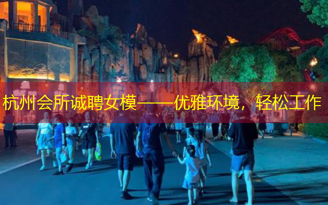 杭州会所诚聘女模——优雅环境，轻松工作