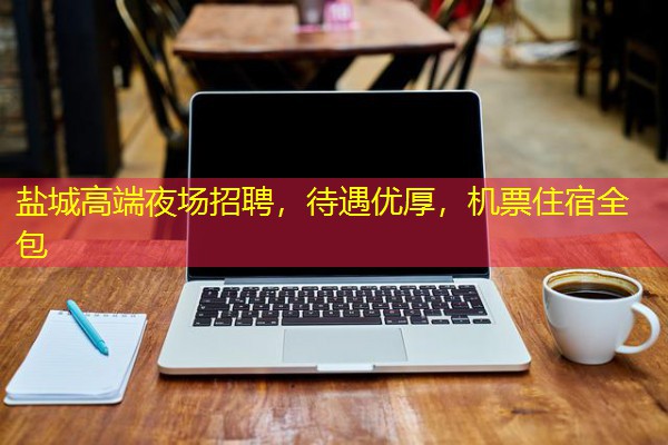 盐城高端夜场招聘,待遇优厚,机票住宿全包