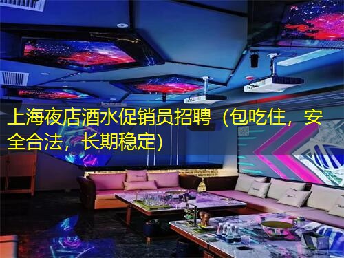 上海夜店酒水促销员招聘（包吃住，安全合法，长期稳定）