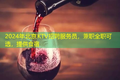 2024年北京KTV招聘服务员，兼职全职可选，提供食宿