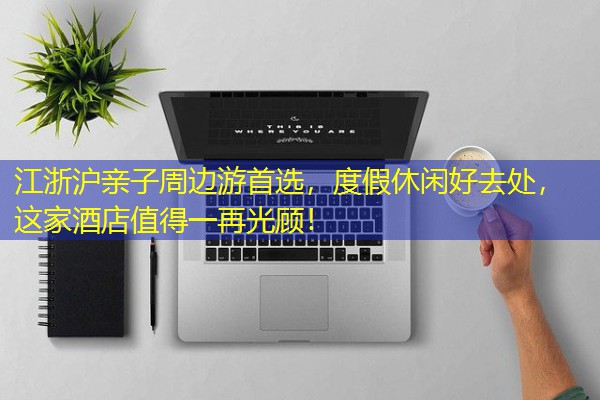 江浙沪亲子周边游首选,度假休闲好去处,这家酒店值得一再光顾!