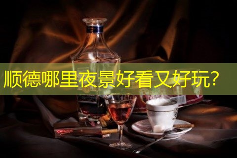 顺德哪里夜景好看又好玩？