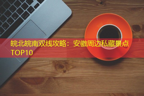 皖北皖南双线攻略：安徽周边私藏景点TOP10