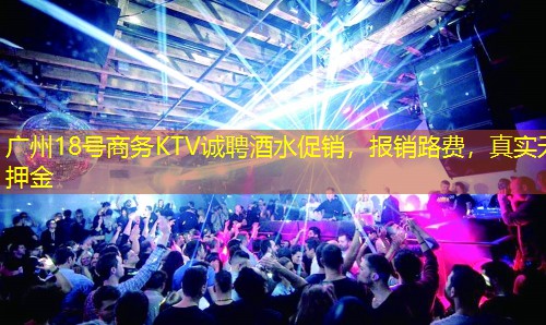 广州18号商务KTV诚聘酒水促销，报销路费，真实无押金