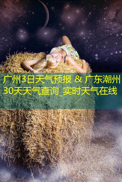 广州3日天气预报 & 广东潮州30天天气查询_实时天气在线