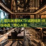 上海高端夜场KTV诚聘精英-优厚待遇，放心入职