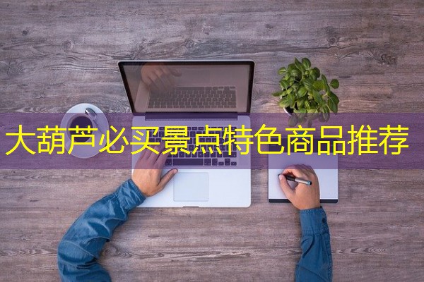 大葫芦必买景点特色商品推荐