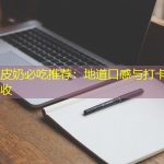佛山双皮奶必吃推荐：地道口感与打卡地体验双丰收