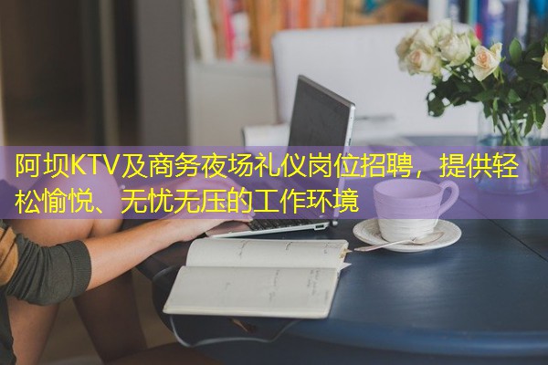 阿坝KTV及商务夜场礼仪岗位招聘,提供轻松愉悦、无忧无压的工作环境