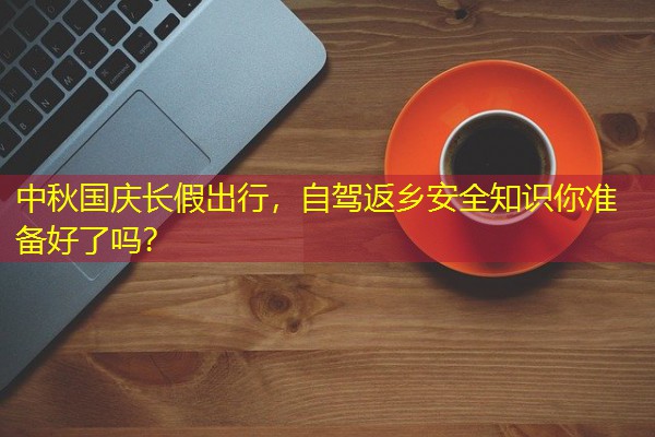 中秋国庆长假出行,自驾返乡安全知识你准备好了吗?