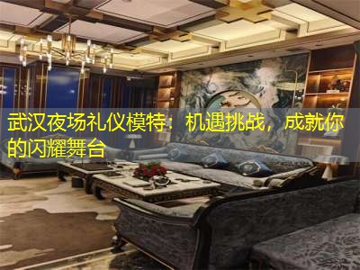 武汉夜场礼仪模特：机遇挑战，成就你的闪耀舞台