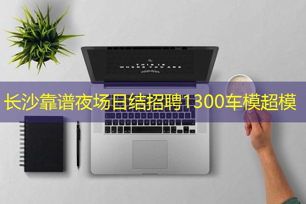 长沙靠谱夜场日结招聘1300车模超模
