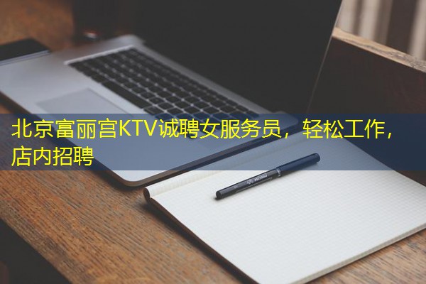 北京富丽宫KTV诚聘女服务员,轻松工作,店内招聘 北京富丽宫KTV诚聘女服务员,轻松工作,店内招聘