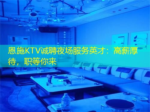 恩施KTV诚聘夜场服务英才：高薪厚待，职等你来