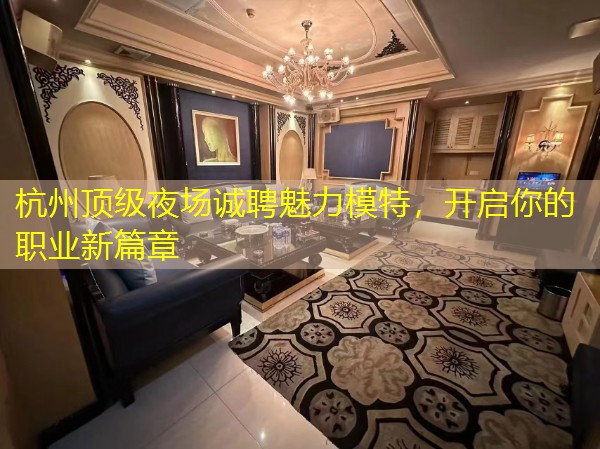 杭州顶级夜场诚聘魅力模特，开启你的职业新篇章