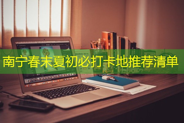 南宁春末夏初必打卡地推荐清单 南宁春末夏初必打卡地推荐清单