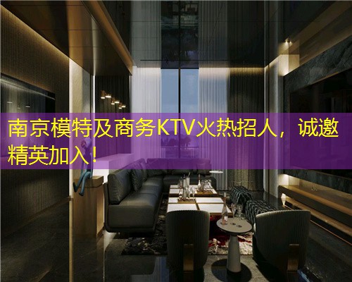 南京模特及商务KTV火热招人，诚邀精英加入！