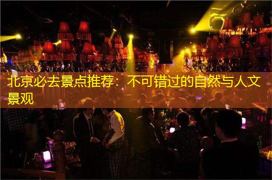 北京必去景点推荐：不可错过的自然与人文景观