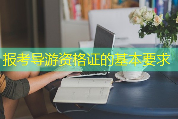 报考导游资格证的基本要求 报考导游资格证的基本要求