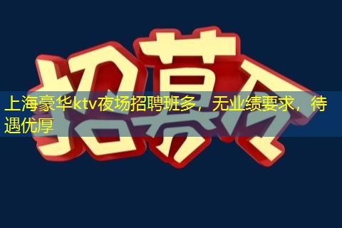 上海豪华ktv夜场招聘班多，无业绩要求，待遇优厚