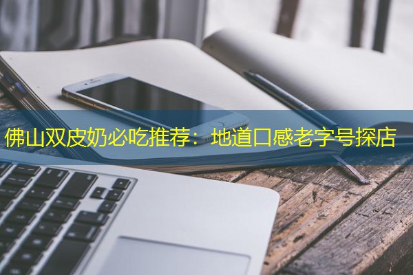 佛山双皮奶必吃推荐：地道口感老字号探店