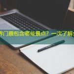 张家界门票包含哪些景点？一次了解全攻略！
