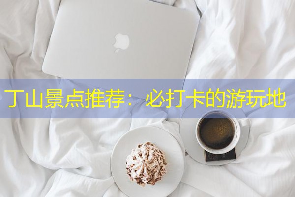 丁山景点推荐：必打卡的游玩地