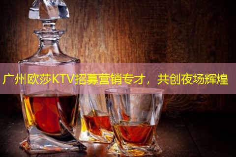 广州欧莎KTV招募营销专才，共创夜场辉煌