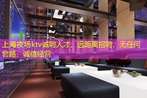 上海夜场ktv诚聘人才，远距离招聘，无任何套路，诚信经营
