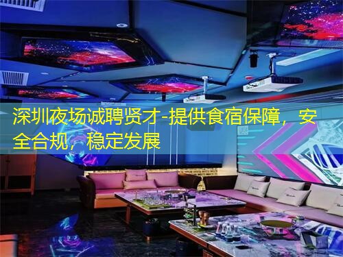 深圳夜场诚聘贤才-提供食宿保障，安全合规，稳定发展