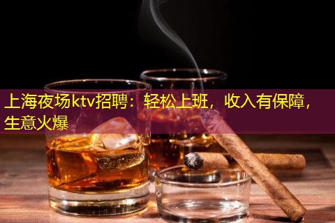 上海夜场ktv招聘：轻松上班，收入有保障，生意火爆