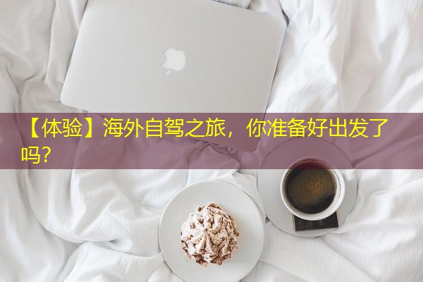 【体验】海外自驾之旅,你准备好出发了吗?