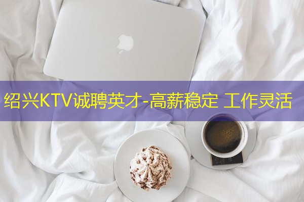 绍兴KTV诚聘英才-高薪稳定 工作灵活 绍兴KTV诚聘英才-高薪稳定 工作灵活