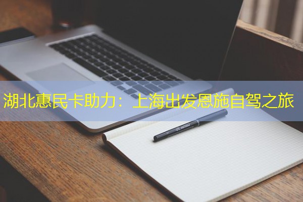 湖北惠民卡助力:上海出发恩施自驾之旅 湖北惠民卡助力:上海出发恩施自驾之旅