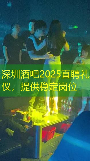 深圳酒吧2025直聘礼仪，提供稳定岗位