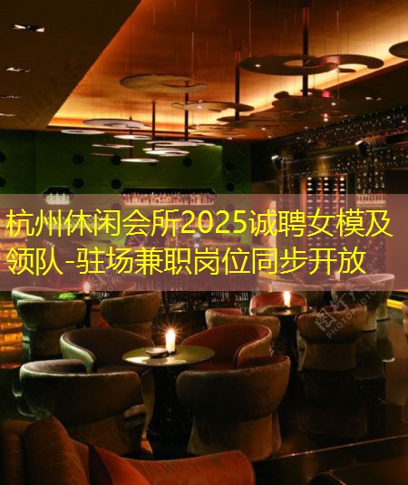 杭州休闲会所2025诚聘女模及领队-驻场兼职岗位同步开放
