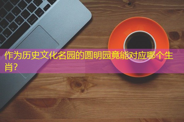 作为历史文化名园的圆明园竟能对应哪个生肖？