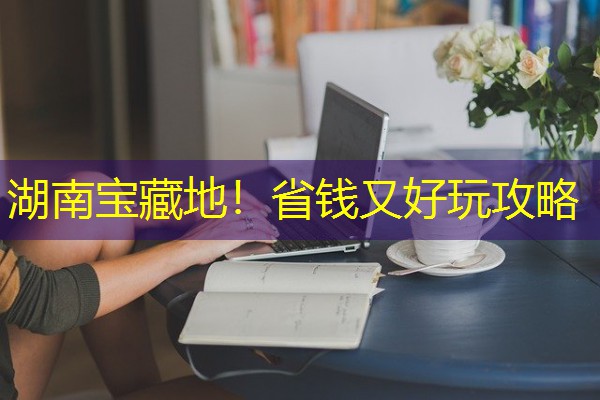 湖南宝藏地！省钱又好玩攻略