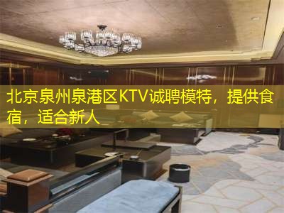 北京泉州泉港区KTV诚聘模特，提供食宿，适合新人