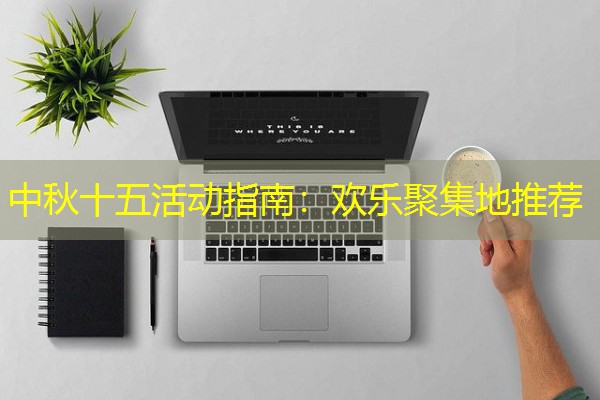 中秋十五活动指南：欢乐聚集地推荐