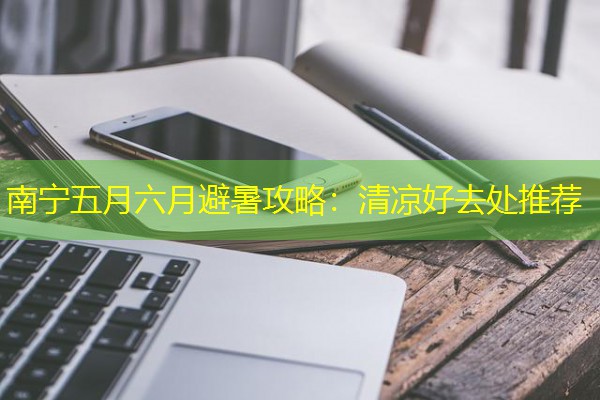 南宁五月六月避暑攻略：清凉好去处推荐