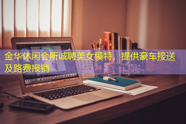 金华休闲会所诚聘美女模特,提供豪车接送及路费报销 金华休闲会所诚聘美女模特,提供豪车接送及路费报销